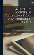 Manuel Des Societes de Temperance Dedie a la Jeunesse Du Canada