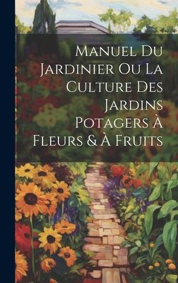 Manuel Du Jardinier Ou La Culture Des Jardins Potagers a Fleurs & a Fruits - Anonymous