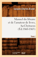 Manuel Du Libraire Et de l'Amateur de Livres. Tome I, Aa-Chytraeus (?d.1860-1865)