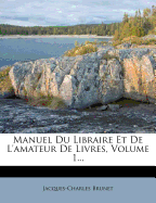 Manuel Du Libraire Et de L'Amateur de Livres, Volume 1...