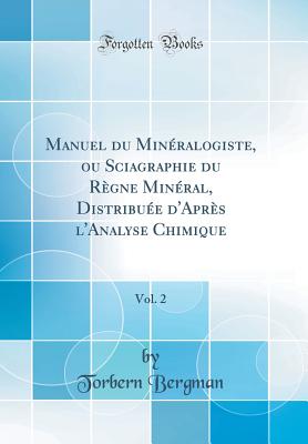Manuel Du Minralogiste, Ou Sciagraphie Du Rgne Minral, Distribue d'Aprs l'Analyse Chimique, Vol. 2 (Classic Reprint) - Bergman, Torbern