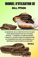 Manuel d'Utilisation de Ball Python: Le guide de jeu ultime pour tout ce que vous devez savoir sur les pythons royaux: y compris le comportement, l'habitat, les m?thodes d'alimentation, la conversation avec les humains, la reproduction et bien plus encor