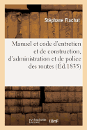 Manuel Et Code d'Entretien Et de Construction, d'Administration Et de Police Des Routes: Et Des Chemins Vicinaux. R?sum? Des M?thodes d'Entretien Et de Construction Les Plus Simples