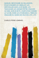 Manuel N?cessaire Au Villageois, Pour Soigner Les Abeilles: Les D?poviller Sans Levr Nuire, Les Tansvaser, Les Mener Pa?tre, Enlever Au Miel Son ?cret?, L'employer Comme Le Sucre, Faire Les Hydromels, Tirer Du Vinaigre Du Mare Des Ruches, Etc., Etc