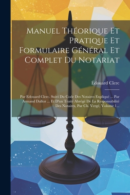 Manuel Thorique Et Pratique Et Formulaire Gnral Et Complet Du Notariat: Par Edouard Clerc. Suivi Du Code Des Notaires Expliqu ... Par Armand Dalloz ... Et D'un Trait Abrg De La Responsabilit Des Notaires, Par Ch. Verg, Volume 1... - Clerc, douard