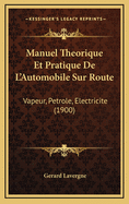 Manuel Theorique Et Pratique de L'Automobile Sur Route: Vapeur, Petrole, Electricite (1900)