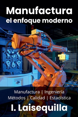 Manufactura: el enfoque moderno - Manufactura, Ingenier?a, M?todos, Calidad y Estad?stica - Laisequilla, I