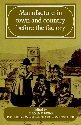 Manufacture in Town and Country Before the Factory - Sonenscher, Michael, Dr. (Editor), and Berg, Maxine (Editor), and Hudson, Pat (Editor)
