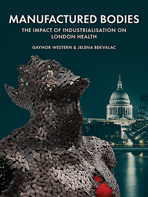 Manufactured Bodies: The Impact of Industrialisation on London Health - Western, Gaynor, and Bekvalac, Jelena