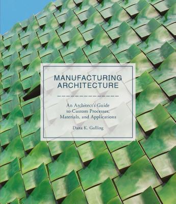 Manufacturing Architecture: An Architect's Guide to Custom Processes, Materials, and Applications - Gulling, Dana K.