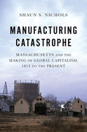 Manufacturing Catastrophe: Massachusetts and the Making of Global Capitalism, 1813 to the Present