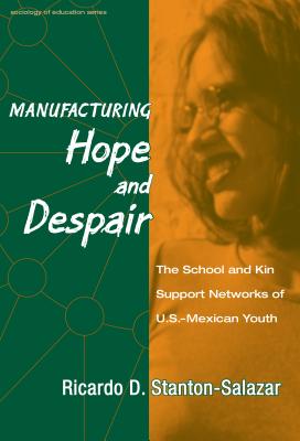 Manufacturing Hope and Despair: The School and Kin Support Networks of U.S.-Mexican Youth - Stanton-Salazar, Ricardo D, and Pallas, Aaron M (Editor)