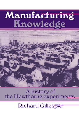 Manufacturing Knowledge: A History of the Hawthorne Experiments - Gillespie, Richard