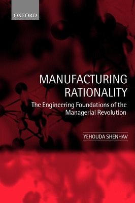 Manufacturing Rationality: The Engineering Foundations of the Managerial Revolution - Shenhav, Yehouda