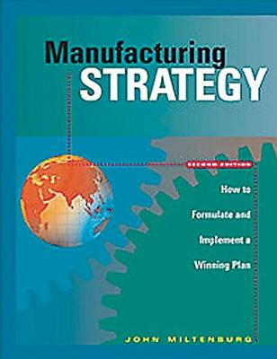 Manufacturing Strategy: How to Formulate and Implement a Winning Plan, Second Edition - Miltenburg, John