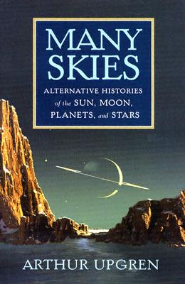Many Skies: Alternative Histories of the Sun, Moon, Planets, and Stars - Upgren, Arthur