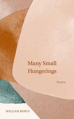 Many Small Hungerings: Poetry - Bortz, William