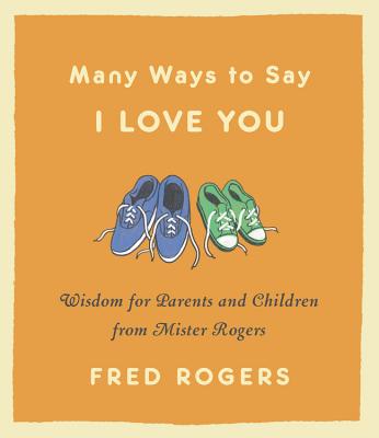 Many Ways to Say I Love You: Wisdom for Parents and Children from Mister Rogers - Rogers, Fred