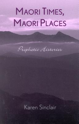 Maori Times, Maori Places: Prophetic Histories - Sinclair, Karen