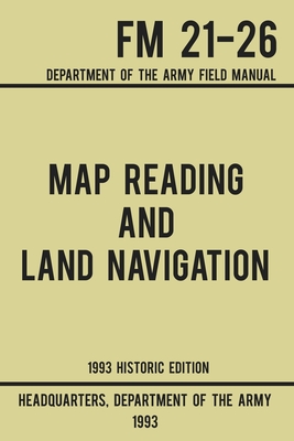 Map Reading And Land Navigation - Army FM 21-26 (1993 Historic Edition): Department Of The Army Field Manual - Us Department of the Army