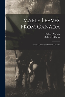Maple Leaves From Canada: for the Grave of Abraham Lincoln - Norton, Robert Fl 1865 (Creator), and Burns, Robert F (Robert Ferrier) 18 (Creator)