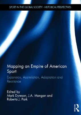 Mapping an Empire of American Sport: Expansion, Assimilation, Adaptation and Resistance - Dyreson, Mark (Editor), and Mangan, J.A. (Editor), and Park, Roberta J. (Editor)