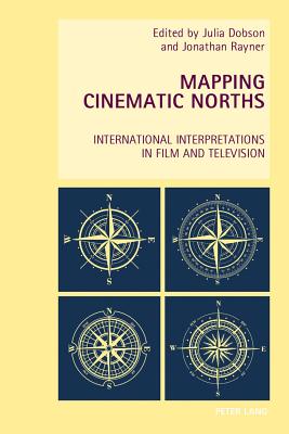 Mapping Cinematic Norths: International Interpretations in Film and Television - Everett, Wendy (Series edited by), and Goodbody, Axel (Series edited by), and Rayner, Jonathan (Editor)