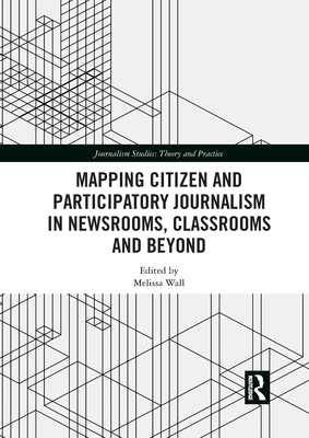 Mapping Citizen and Participatory Journalism in Newsrooms, Classrooms and Beyond - Wall, Melissa (Editor)