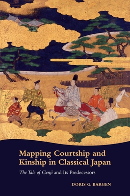 Mapping Courtship and Kinship in Classical Japan: The Tale of Genji and Its Predecessors - Bargen, Doris G