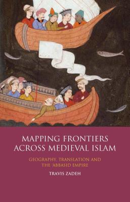 Mapping Frontiers Across Medieval Islam: Geography, Translation and the 'Abbasid Empire - Zadeh, Travis