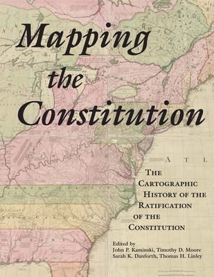 Mapping the Constitution: The Cartographic History of the Ratification of the Constitution - Kaminski, John P (Editor), and Moore, Timothy D (Editor), and Danforth, Sarah (Editor)