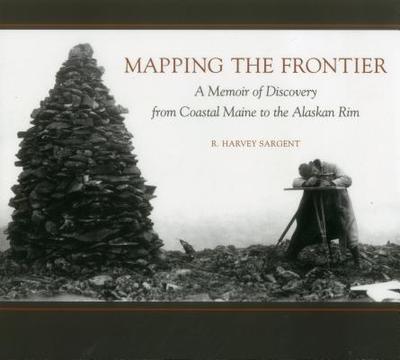 Mapping the Frontier: A Memoir of Discovery from Coastal Maine to the Alaskan Rim - Sargent, Rufus Harvey, and Hartman, Jan Cigliano (Editor)