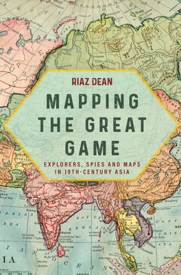 Mapping the Great Game: Explorers, Spies and Maps in 19th-Century Asia - Dean, Riaz