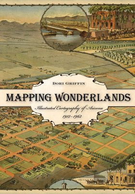 Mapping Wonderlands: Illustrated Cartography of Arizona, 1912-1962 - Griffin, Dori