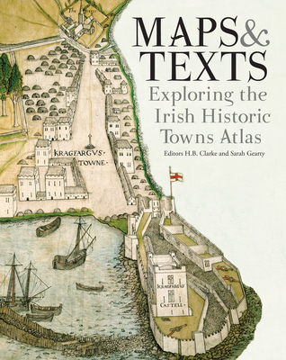 Maps & texts: exploring the Irish Historic Towns Atlas - Gearty, Sarah (Editor), and Clarke, H.B., Professor (Editor), and Andrews, J.H., Professor (Foreword by)