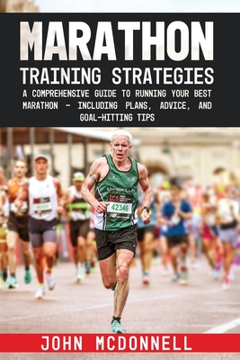 Marathon Training Strategies: A Comprehensive Guide to Running Your Best Marathon - Including Plans, Advice, and Goal-Hitting Tips - McDonnell, John