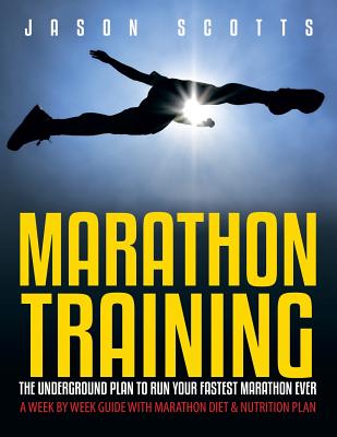 Marathon Training: The Underground Plan To Run Your Fastest Marathon Ever: A Week by Week Guide With Marathon Diet & Nutrition Plan - Scotts, Jason