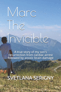 Marc The Invicible: A true story of my son's resurrection from cardiac arrest followed by anoxic brain damage