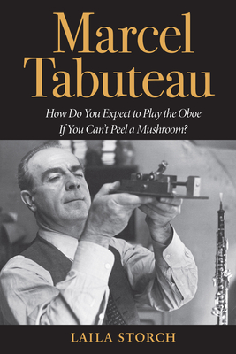 Marcel Tabuteau: How Do You Expect to Play the Oboe If You Can't Peel a Mushroom? - Storch, Laila