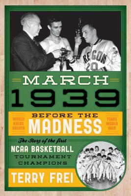 March 1939: Before the Madness--The Story of the First NCAA Basketball Tournament Champions - Frei, Terry