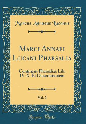 Marci Annaei Lucani Pharsalia, Vol. 2: Continens Pharsaliae Lib. IV-X. Et Dissertationem (Classic Reprint) - Lucanus, Marcus Annaeus