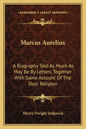 Marcus Aurelius: A Biography Told As Much As May Be By Letters, Together With Some Account Of The Stoic Religion
