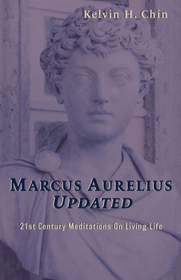 Marcus Aurelius Updated: 21st Century Meditations On Living Life - Chin, Kelvin H