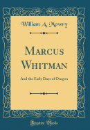 Marcus Whitman: And the Early Days of Oregon (Classic Reprint)