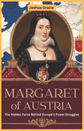 Margaret of Austria: The Hidden Force Behind Europe's Power Struggles: How a Royal Daughter, Regent, and Diplomat Shaped the Habsburg Empire and European Politics in the 16th Century