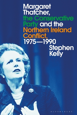 Margaret Thatcher, the Conservative Party and the Northern Ireland Conflict, 1975-1990 - Kelly, Stephen