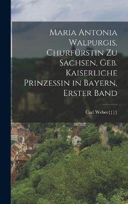 Maria Antonia Walpurgis, Churfrstin zu Sachsen, geb. kaiserliche Prinzessin in Bayern, Erster Band - Weber{{}}, Carl