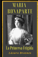 Maria Bonaparte. La Princesa Frigida.: Historia de la Relaci?n Entre Sigmund Freud y Mar?a Bonaparte, Sobrina Nieta de Napole?n, Que Se Acerc? Al Creador del Sicoanlisis Para Curarse de Su Anorgasmia.