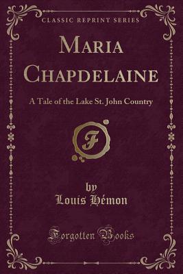 Maria Chapdelaine: A Tale of the Lake St. John Country (Classic Reprint) - Hemon, Louis