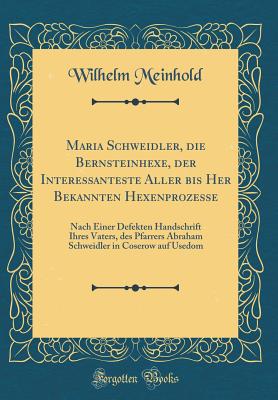 Maria Schweidler, Die Bernsteinhexe, Der Interessanteste Aller Bis Her Bekannten Hexenprozesse: Nach Einer Defekten Handschrift Ihres Vaters, Des Pfarrers Abraham Schweidler in Coserow Auf Usedom (Classic Reprint) - Meinhold, Wilhelm